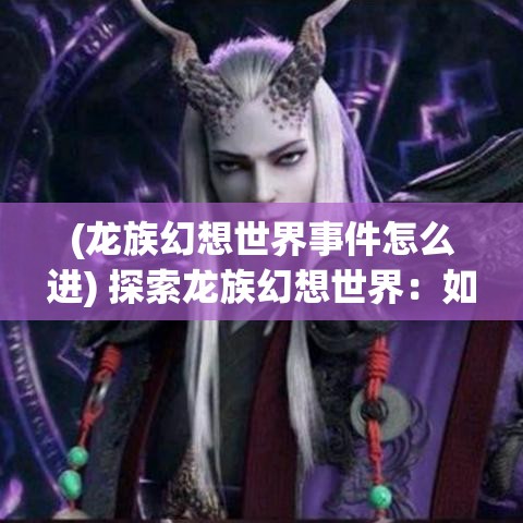 (龙族幻想世界事件怎么进) 探索龙族幻想世界：如何利用古代神兽指引智慧与勇气的旅途